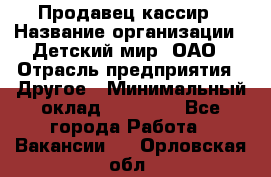 Продавец-кассир › Название организации ­ Детский мир, ОАО › Отрасль предприятия ­ Другое › Минимальный оклад ­ 27 000 - Все города Работа » Вакансии   . Орловская обл.